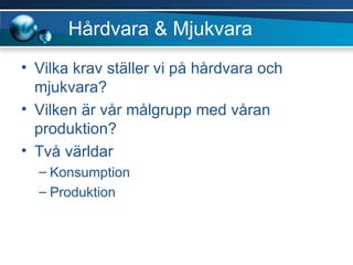 Hårdvara & Mjukvara Vilka krav ställer vi på hårdvara och mjukvara? Vilken är vår målgrupp med våran produktion? Två världar Konsumption  Produktion 