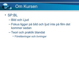 Om Kursen SP:BL Bild och Ljud Fokus ligger på bild och ljud inte på film det kommer sedan Teori och praktik blandat Föreläsningar och övningar 
