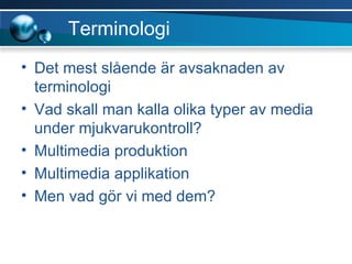 Terminologi Det mest slående är avsaknaden av terminologi Vad skall man kalla olika typer av media under mjukvarukontroll? Multimedia produktion Multimedia applikation Men vad gör vi med dem? 