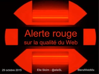 Elie Sloïm - @elieSL
Alerte rouge
sur la qualité du Web
BlendWebMix29 octobre 2015
 