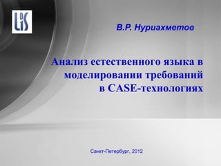 В.Р. Нуриахметов



Анализ естественного языка в
  моделировании требований
         в CASE-технологиях




       Санкт-Петербург, 2012
 