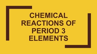 CHEMICAL
REACTIONS OF
PERIOD 3
ELEMENTS
 