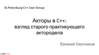 St.Petersburg C++ User Group
Акторы в C++:
взгляд старого практикующего
актородела
Евгений Охотников
 