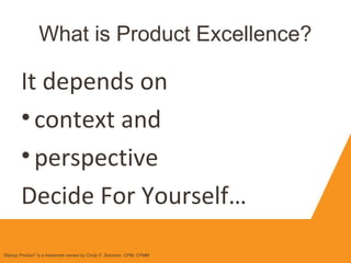 What is Product Excellence?
Startup Product" is a trademark owned by Cindy F. Solomon, CPM, CPMM
It depends on
•context and
•perspective
Decide For Yourself…
 