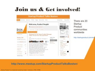 Join us & Get involved!
Startup Product" is a trademark owned by Cindy F. Solomon, CPM, CPMM
http://www.meetup.com/StartupProductTalksBoston/
There are 20
Startup
Product
communities
worldwide
http://startupproduct.com/meet
 