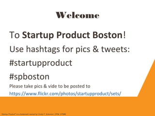 Welcome
To Startup Product Boston!
Use hashtags for pics & tweets:
#startupproduct
#spboston
Please take pics & vide to be posted to
https://www.flickr.com/photos/startupproduct/sets/
Startup Product" is a trademark owned by Cindy F. Solomon, CPM, CPMM
 