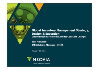 Global Inventory Management Strategy, 
Design & Execution: 
Optimisation & Flexibility Amidst Constant Change 
Joel Marusiak 
IM Solutions Manager - EMEA 
February 8th 2013 
 