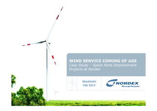 WIND SERVICE COMING OF AGE 
Case Study – Spare Parts Improvement 
Projects at Nordex 
Stockholm 
Feb 2013 
 