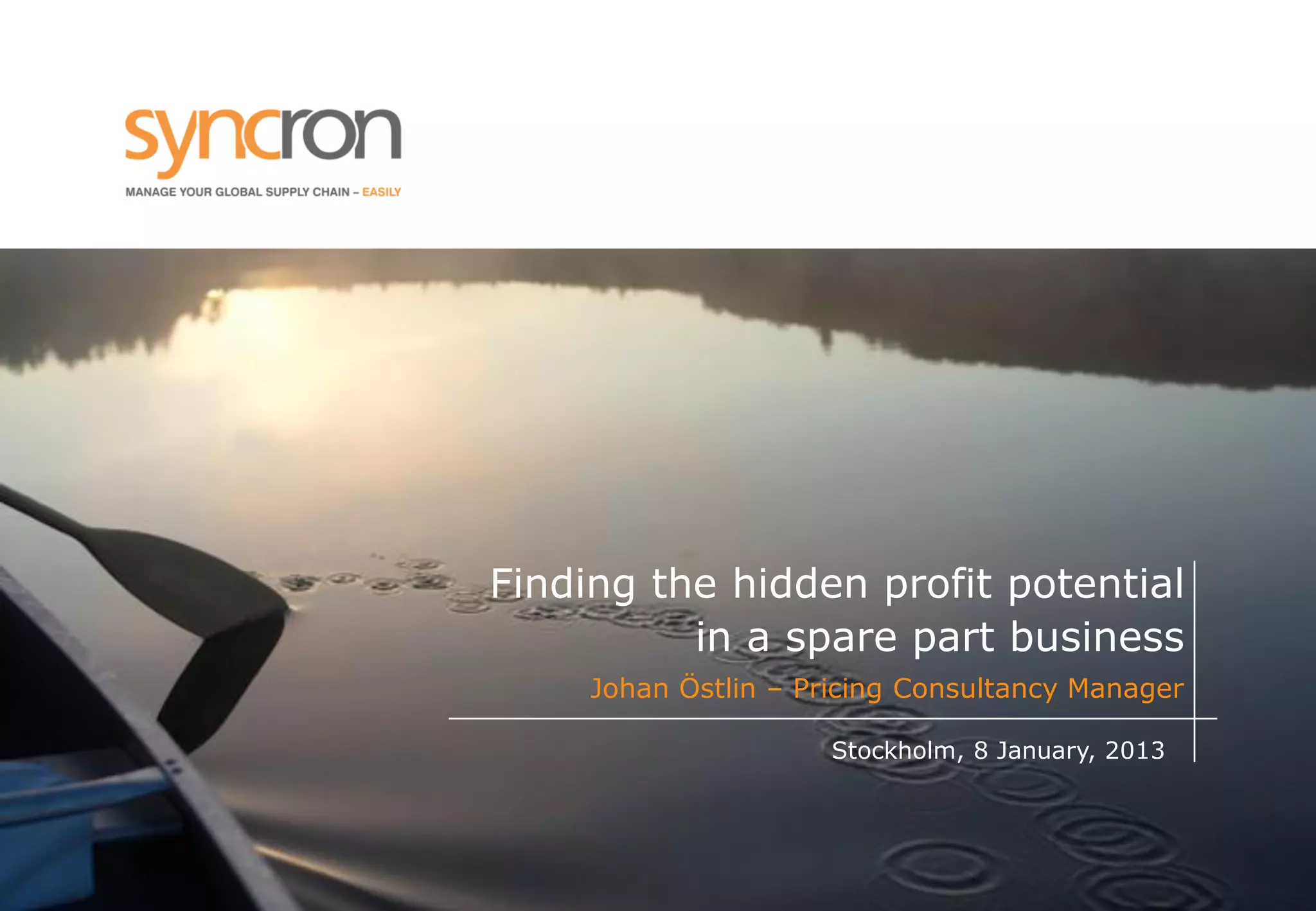 Finding the hidden profit potential in a spare part business 
Stockholm, 8 January, 2013 
Johan Östlin – Pricing Consultancy Manager 