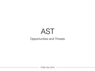 AST
Opportunities and Threats
ITGM, Dec 2016
 