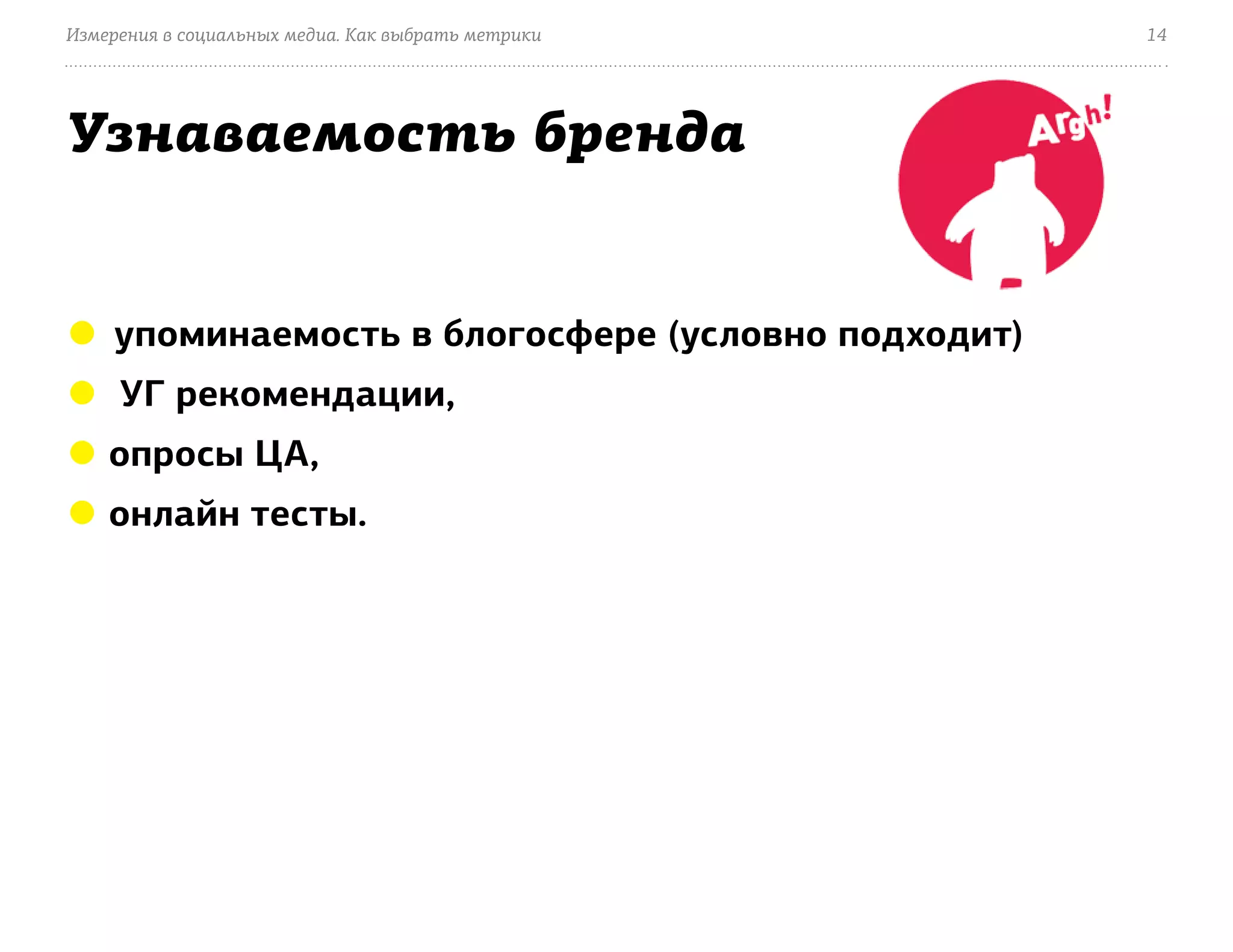 Измерения в социальных медиа. Как выбрать метрики   14




Узнаваемость бренда


● упоминаемость в блогосфере (условно подходит)
● УГ рекомендации,
● опросы ЦА,
● онлайн тесты.
 