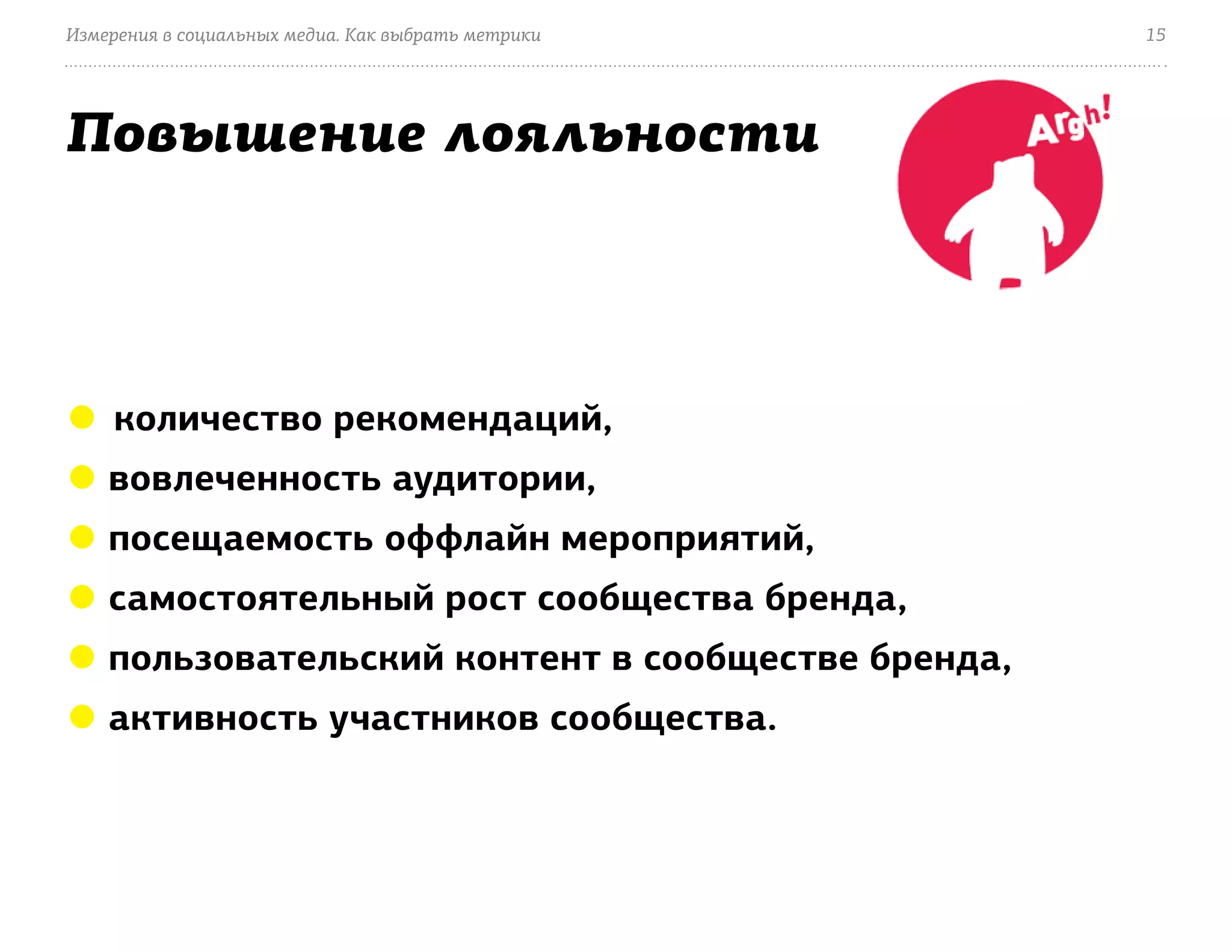 Измерения в социальных медиа. Как выбрать метрики   15




Повышение лояльности



● количество рекомендаций,
● вовлеченность аудитории,
● посещаемость оффлайн мероприятий,
● самостоятельный рост сообщества бренда,
● пользовательский контент в сообществе бренда,
● активность участников сообщества.
 