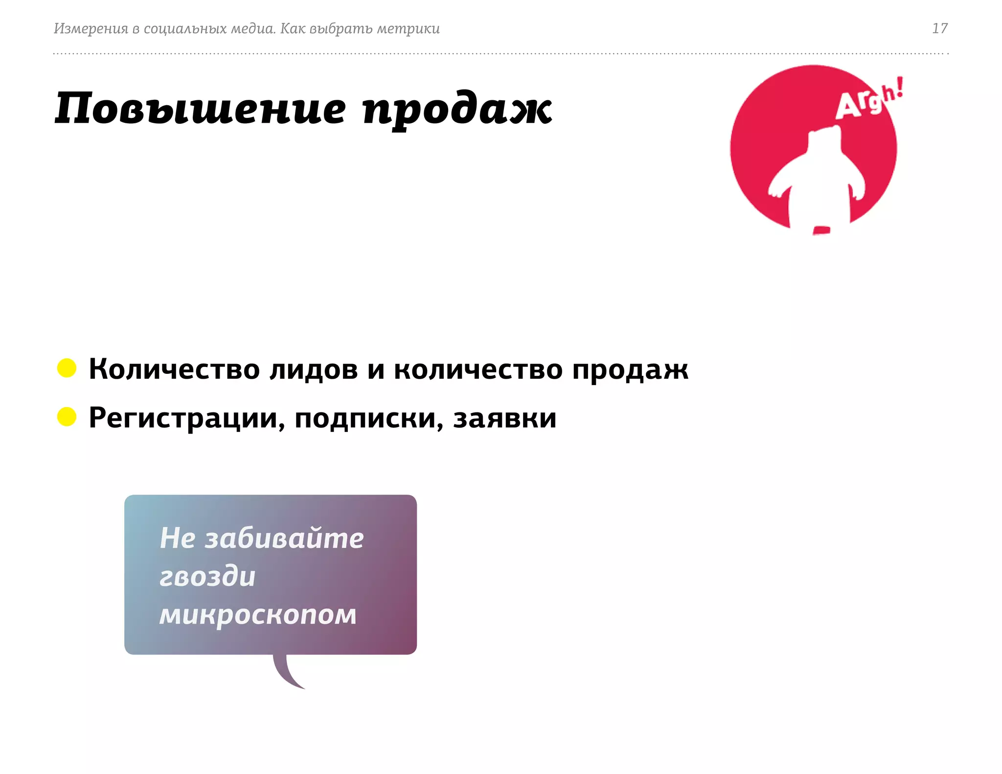 Измерения в социальных медиа. Как выбрать метрики   17




Повышение продаж




● Количество лидов и количество продаж
● Регистрации, подписки, заявки


             Не забивайте
             гвозди
             микроскопом
 