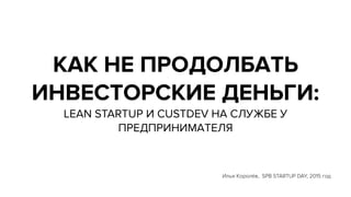 Илья Королёв, SPB STARTUP DAY, 2015 год
КАК НЕ ПРОДОЛБАТЬ
ИНВЕСТОРСКИЕ ДЕНЬГИ:
LEAN STARTUP И CUSTDEV НА СЛУЖБЕ У
ПРЕДПРИНИМАТЕЛЯ
 