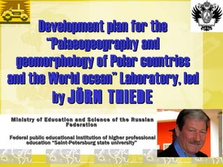 Development plan for the “Palaeogeography and geomorphology of Polar countries and the World ocean”   Laboratory, led by  JÖRN THIEDE Ministry of Education and Science of the Russian Federation   Federal public educational institution of higher professional education “Saint-Petersburg state university”   