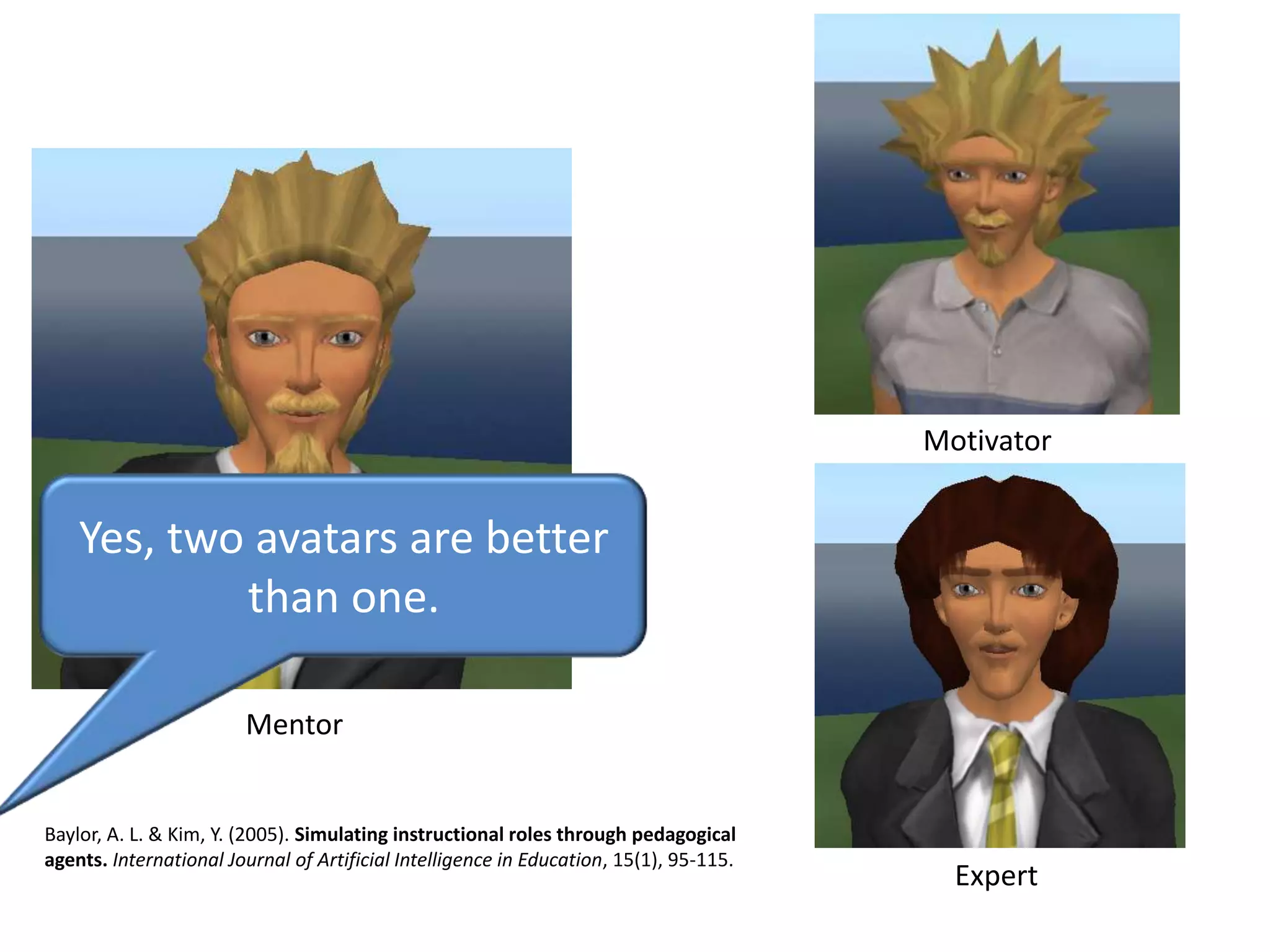 MotivatorYes, two avatars are better than one.MentorBaylor, A. L. & Kim, Y. (2005). Simulating instructional roles through pedagogical agents. International Journal of Artificial Intelligence in Education, 15(1), 95-115.Expert