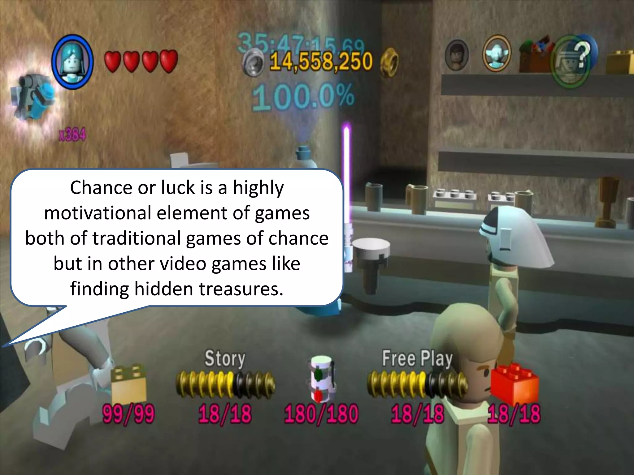 Chance or luck is a highly motivational element of games both of traditional games of chance but in other video games like finding hidden treasures.