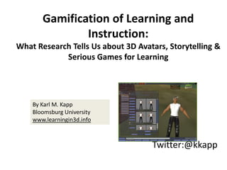 Gamification of Learning and Instruction:  What Research Tells Us about 3D Avatars, Storytelling & Serious Games for Learning By Karl M. Kapp Bloomsburg University  www.learningin3d.info Twitter:@kkapp 