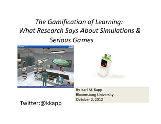 The Gamification of Learning:
What Research Says About Simulations & 
         Serious Games 




                  By Karl M. Kapp
                  Bloomsburg University
                  October 2, 2012
Twitter:@kkapp
 