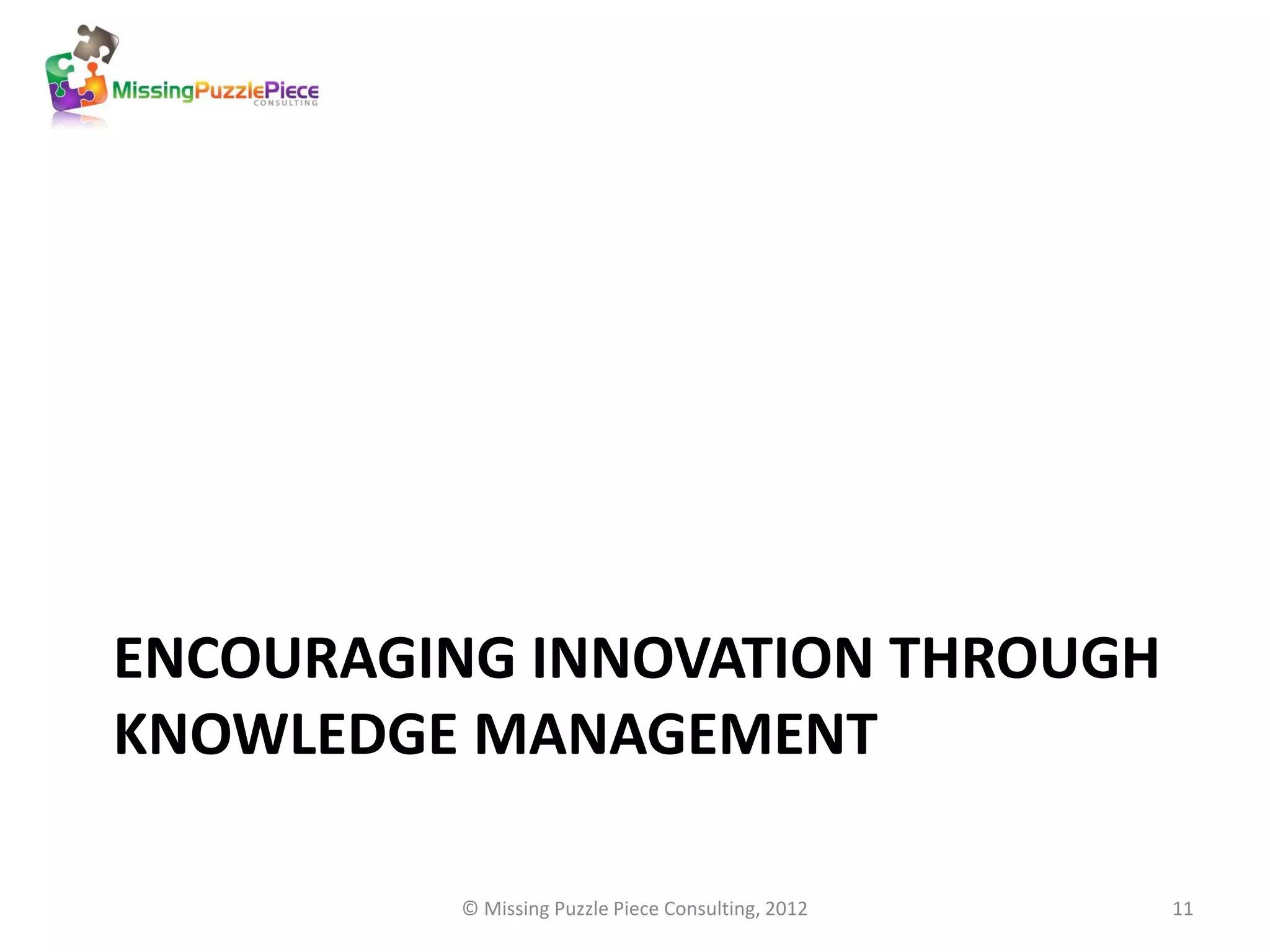 ENCOURAGING INNOVATION THROUGH
KNOWLEDGE MANAGEMENT

         © Missing Puzzle Piece Consulting, 2012   11
 