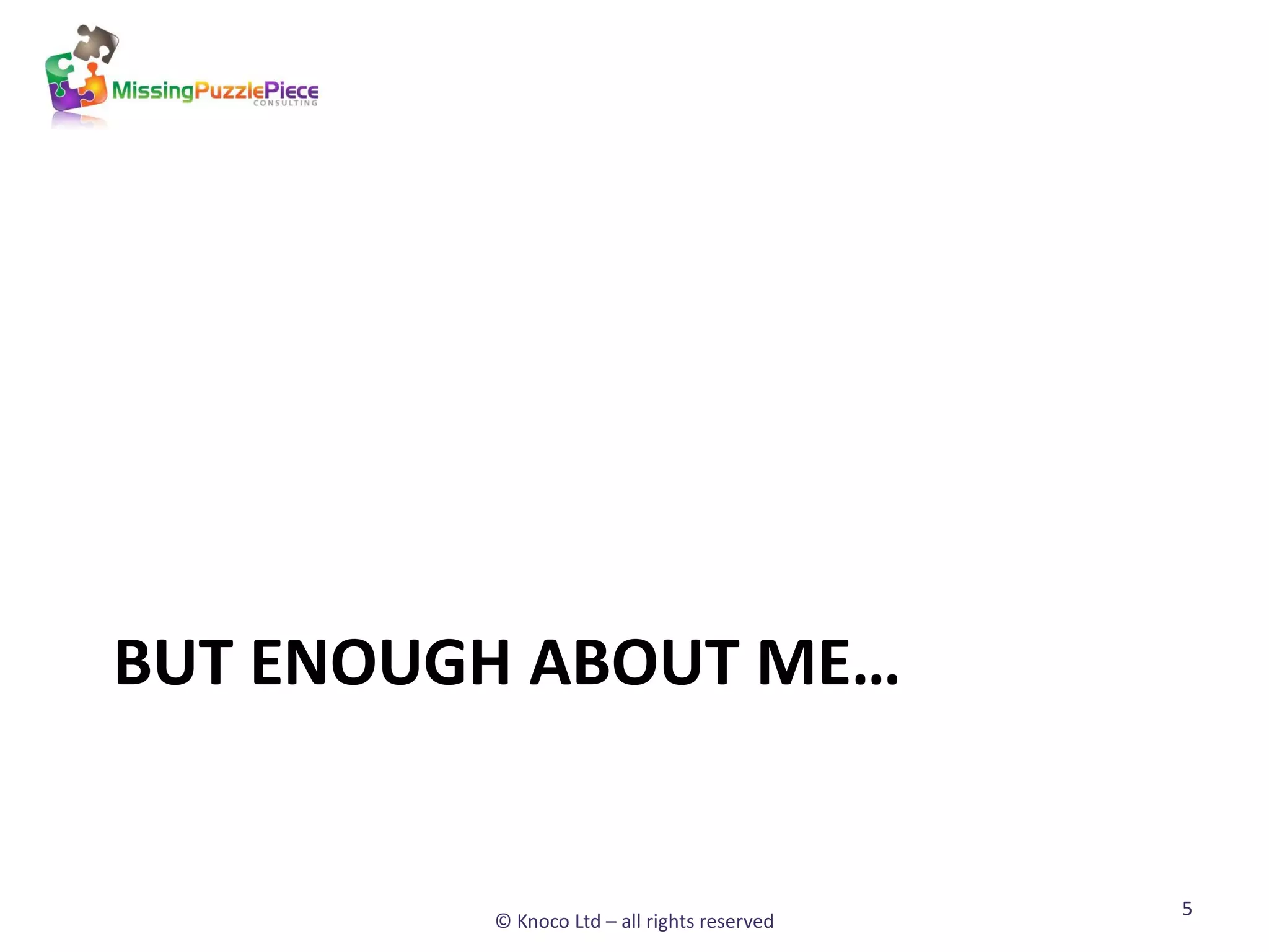 BUT ENOUGH ABOUT ME…


                                             5
         © Knoco Ltd – all rights reserved
 