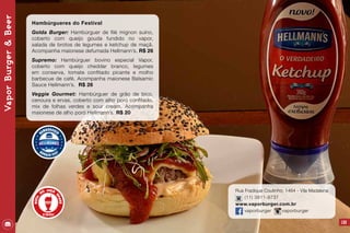 125
Rua Fradique Coutinho, 1464 - Vila Madalena
(11) 3811-9737
www.vaporburger.com.br
vaporburger vaporburger
VaporBurger&Beer
Hambúrgueres do Festival
Golda Burger: Hambúrguer de filé mignon suíno,
coberto com queijo gouda fundido no vapor,
salada de brotos de legumes e ketchup de maçã.
Acompanha maionese defumada Hellmann’s. R$ 26
Supremo: Hambúrguer bovino especial Vapor,
coberto com queijo cheddar branco, legumes
em conserva, tomate confitado picante e molho
barbecue de café. Acompanha maionese Balsamic
Sauce Hellmann’s. R$ 26
Veggie Gourmet: Hambúrguer de grão de bico,
cenoura e ervas, coberto com alho poró confitado,
mix de folhas verdes e sour cream. Acompanha
maionese de alho poró Hellmann’s. R$ 20
 
