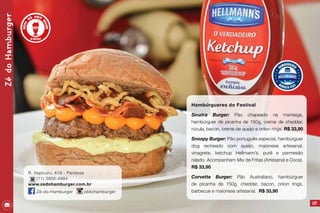 127
Hambúrgueres do Festival
Sinatra Burger: Pão chapeado na manteiga,
hambúrguer de picanha de 150g, creme de cheddar,
rúcula, bacon, creme de queijo e onion rings. R$ 33,90
Snoopy Burger: Pão português especial, hambúrguer
dog recheado com queijo, maionese artesanal,
vinagrete, ketchup Hellmann’s, purê e parmesão
ralado. Acompanham Mix de Fritas (Artesanal e Doce).
R$ 33,90
Corvette Burger: Pão Australiano, hambúrguer
de picanha de 150g, cheddar, bacon, onion rings,
barbecue e maionese artesanal. R$ 33,90
ZédoHamburger
R. Itapicuru, 419 - Perdizes
(11) 3868-4884
www.zedohamburger.com.br
Zé-do-Hamburger zédohamburger
 