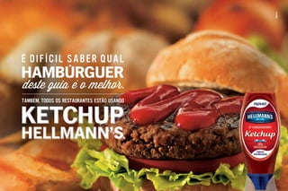 É DIFÍCIL SABER QUAL
TAMBÉM, TODOS OS RESTAURANTES ESTÃO USANDO
deste guia e o melhor.
É DIFÍCIL SABER QUAL
TAMBÉM, TODOS OS RESTAURANTES ESTÃO USANDO
HAMBURGUER´
deste guia e o melhor.´
KETCHUP
HELLMANN’S.
Novo Ketchup Hellmann’s
HELLMANN’S.
Novo Ketchup Hellmann’s
 