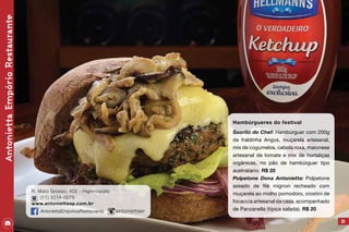 Hambúrgueres do festival
Saorito do Chef: Hambúrguer com 200g
de fraldinha Angus, muçarela artesanal,
mix de cogumelos, cebola roxa, maionese
artesanal de tomate e mix de hortaliças
orgânicas, no pão de hambúrguer tipo
australiano. R$ 20
Polpetone Dona Antonietta: Polpetone
assado de filé mignon recheado com
muçarela ao molho pomodoro, crostini de
focaccia artesanal da casa, acompanhado
de Panzanella (típica salada). R$ 20
29
AntoniettaEmpórioRestaurante
R. Mato Grosso, 402 - Higienopolis
(11) 3214-0079
www.antoniettasp.com.br
AntoniettaEmporioeRestaurante antoniettaer
 