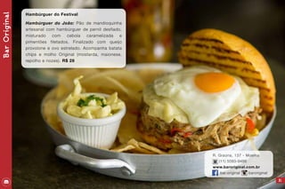 BarOriginal
21
Hambúrguer do Festival
Hambúrguer do João: Pão de mandioquinha
artesanal com hambúrguer de pernil desfiado,
misturado com cebola caramelizada e
pimentões filetados. Finalizado com queijo
provolone e ovo estrelado. Acompanha batata
chips e molho Original (mostarda, maionese,
repolho e nozes). R$ 28
R. Graúna, 137 - Moema
(11) 5093-9486
www.baroriginal.com.br
bar.original baroriginal
 