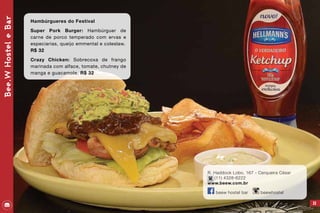 33
R. Haddock Lobo, 167 - Cerqueira César
(11) 4328-6222
www.beew.com.br
beew hostel bar beewhostel
Bee.WHosteleBar
Hambúrgueres do Festival
Super Pork Burger: Hambúrguer de
carne de porco temperado com ervas e
especiarias, queijo emmental e coleslaw.	
R$ 32
Crazy Chicken: Sobrecoxa de frango
marinada com alface, tomate, chutney de
manga e guacamole. R$ 32
 