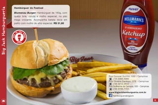 BigJackHamburgueria
21
Hambúrguer do Festival
Blumenau Burger: Hambúrguer de 160g, com
queijo brie, rúcula e molho especial, no pão
mega crocante. Acompanha batata doce em
palito com molho de alho especial. R$ 31,80
Rua Coronel Quirino, 532 - Campinas
(19) 3368.6980
Rua Oliveira Cardoso, 376 - Campinas
(19) 3212.2833
Rua Guilherme de Campos, 500 - Campinas
(19) 3756.7701
www.bigjackhamburgueria.com.br
hamburgueriabigjack
 