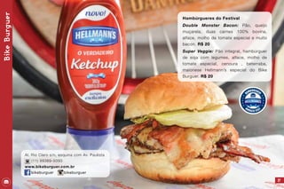 37
Hambúrgueres do Festival
Double Monster Bacon: Pão, queijo
muçarela, duas carnes 100% bovina,
alface, molho de tomate especial e muito
bacon. R$ 20
Super Veggie: Pão integral, hambúrguer
de soja com legumes, alface, molho de
tomate especial, cenoura , beterraba,
maionese Hellmann’s especial do Bike
Burguer. R$ 20
BikeBurguer
Al. Rio Claro s/n, esquina com Av. Paulista
(11) 99389-9393
www.bikeburguer.com.br
bikeburguer bikeburguer
 