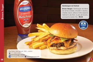 39
Hambúrguer do Festival
Brown Burger: Hambúrguer de blend
de carnes (costela, shoulder e alcatra),
cheddar, bacon, alface e molho especial
Hellmann’s da Chef, no pão de brioche.
acompanha batata frita. R$ 39
BrownSugar
Rua Padre João Manuel, 1055 – Jardins
(11) 3063-4249
www.brownsugar.com.br
brownsugar.restaurante brownsugarrestaurante
 