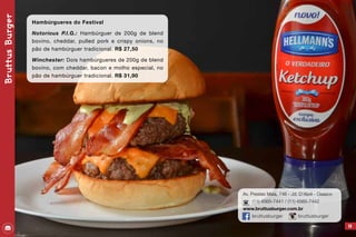 BruttusBurger
49
Hambúrgueres do Festival
Notorious P.I.G.: Hambúrguer de 200g de blend
bovino, cheddar, pulled pork e crispy onions, no
pão de hambúrguer tradicional. R$ 27,50
Winchester: Dois hambúrgueres de 200g de blend
bovino, com cheddar, bacon e molho especial, no
pão de hambúrguer tradicional. R$ 31,90
Av. Prestes Maia, 746 - Jd. D’Abril - Osasco
(11) 4565-7441 / (11) 4565-7442
www.bruttusburger.com.br
bruttusburger bruttusburger
 