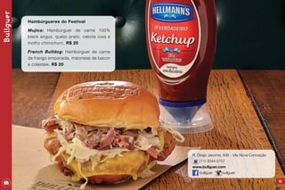 43
R. Diogo Jacome, 606 - Vila Nova Conceição
(11) 3044-2757
www.bullguer.com
bullguer bullguer
Bullguer
Hambúrgueres do Festival
Mujica: Hambúrguer de carne 100%
black angus, queijo prato, cebola roxa e
molho chimichurri. R$ 20
French Bulldog: Hambúrguer de carne
de frango empanada, maionese de bacon
e coleslaw. R$ 20
 