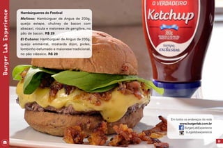 BurgerLabExperience
Hambúrgueres do Festival
Mafioso: Hambúrguer de Angus de 200g,
queijo estepe, chutney de bacon com
abacaxi, rúcula e maionese de gengibre, no
pão de bacon. R$ 29
El Cubano: Hambúrguer de Angus de 200g,
queijo emmental, mostarda dijon, picles,
lombinho defumado e maionese tradicional,
no pão clássico, R$ 29
53
Em todos os endereços da rede
www.burgerlab.com.br
BurgerLabExperience
burgerlabexperience
 