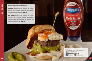 DeBruer
65
Hambúrgueres do Festival
Marola: Hambúrguer bovino de 180g,
bacon, ovo, creme azedo e guacamole,
no pão de hambúrguer. R$ 35
Dr. José:Hambúrguer bovino de 180g,
fondue de shimeji, alface americana,
tomate caqui e maionese de manga, no
pão de hambúrguer. R$ 35
R. Girassol, 825 - Vila Madalena
(11) 3812 7031
www.debruer.com.br
DeBruer DeBruerbar
 