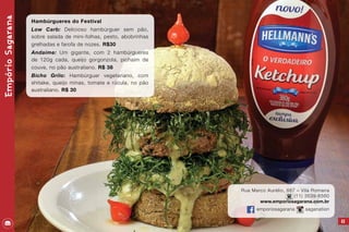 63
Rua Marco Aurélio, 887 – Vila Romana
(11) 3539-6560
www.emporiosagarana.com.br
emporiosagarana saganation
EmpórioSagarana
Hambúrgueres do Festival
Low Carb: Delicioso hambúrguer sem pão,
sobre salada de mini-folhas, pesto, abobrinhas
grelhadas e farofa de nozes. R$30
Andaime: Um gigante, com 2 hambúrgueres
de 120g cada, queijo gorgonzola, pichaim de
couve, no pão australiano. R$ 38
Bicho Grilo: Hambúrguer vegetariano, com
shitake, queijo minas, tomate e rúcula, no pão
australiano. R$ 30
 