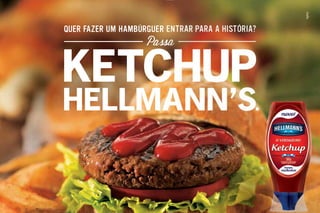 QUER FAZER UM HAMBÚRGUER ENTRAR PARA A HISTÓRIA?
KETCHUP
HELLMANN’S.
Passa
KETCHUP
HELLMANN’S.
Novo Ketchup Hellmann’s
HELLMANN’S.
Novo Ketchup Hellmann’s
 