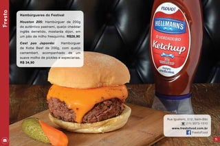 71
Rua Iguatemi, 512, Itaim-Bibi
(11) 3073-1310
www.frestofood.com.br
FrestoFood
Fresto
Hambúrgueres do Festival
Houston 205: Hambúrguer de 200g
do autêntico pastrami, queijo cheddar
inglês derretido, mostarda dijon, em
um pão de milho fresquinho. R$28,90
Cest pas Japonês: Hambúrguer
de Kobe Beef de 200g, com queijo
camembert, acompanhado de um
suave molho de pickles e especiarias.
R$ 34,90
 