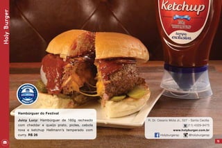R. Dr. Cesario Mota Jr., 527 - Santa Cecília	
(11) 4329-9475
www.holyburger.com.br
Holyburgersp @holyburgersp
75
HolyBurger
Hambúrguer do Festival
Juicy Lucy: Hambúrguer de 160g recheado
com cheddar e queijo prato, picles, cebola
roxa e ketchup Hellmann’s temperado com
curry. R$ 26
 