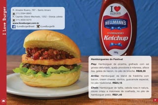 Hambúrgueres do Festival
Play: Hambúrguer de picanha, grelhado com sal
grosso defumado, queijo provolone à milanesa, alface
lisa, geleia de bacon, no pão de brioche. R$26,35
Arriba: Hambúrguer de blend de fraldinha com
bacon, cream cheese, doritos, guacamole especial,
no pão tradicional. R$23,15
Cheik: Hambúrguer de kafta, cebola roxa in natura,
couve crispy e maionese de coalhada, no pão de
hambúrguer preto. R$21,45
77
ILoveBurger
R. Amador Bueno, 767 - Santo Amaro
(11) 2594-8845
R. Capitão Otávio Machado, 1252 - Granja Julieta
(11) 3530-0270
www.iloveburger.com.br
ILoveBurgerBrasil ILoveBurgerBr
 