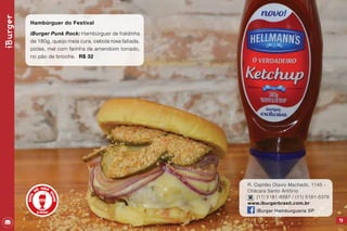 79
R. Capitão Otavio Machado, 1145 -
Chácara Santo Antônio
(11) 5181-6897 / (11) 5181-5376
www.iburgerbrasil.com.br
iBurger Hamburgueria SP
iBurger
Hambúrguer do Festival
iBurger Punk Rock: Hambúrguer de fraldinha
de 180g, queijo meia cura, cebola roxa fatiada,
picles, mel com farinha de amendoim torrado,
no pão de brioche. R$ 32
 