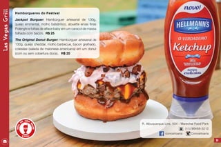85
R. Albuquerque Lins, 504 - Marechal Food Park
(11) 96488-3212
conceitoaria Conceitoaria
LasVegasGrill
Hambúrgueres do Festival
Jackpot Burguer: Hambúrguer artesanal de 130g,
queijo emmental, molho balsâmico, alouette ervas finas
Polenghi e folhas de alface baby em um caracol de massa
folhada com bacon. R$ 25
The Original Donut Burger: Hambúrguer artesanal de
130g, queijo cheddar, molho barbecue, bacon grelhado,
coleslaw (salada de maionese americana) em um donut
(com ou sem cobertura doce). R$ 20
 
