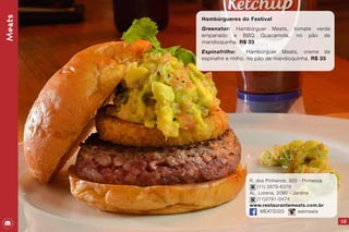Meats
Hambúrgueres do Festival
Greenator: Hambúrguer Meats, tomate verde
empanado e BBQ Guacamole, no pão de
mandioquinha. R$ 33
Espinafrilho: Hambúrguer Meats, creme de
espinafre e milho, no pão de mandioquinha. R$ 33
113
R. dos Pinheiros, 320 - Pinheiros
(11) 2679-6378
AL. Lorena, 2090 - Jardins
(11)3791-0474
www.restaurantemeats.com.br
MEATS320 eatmeats
 