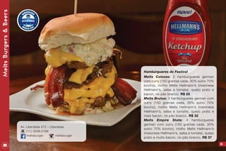 93
Hambúrgueres do Festival
Melts Colosso: 2 hambúrgueres german
com curry (150 gramas cada, 30% suíno 70%
bovino), molho Melts Hellmann’s (maionese
Hellmann’s, salsa e tomate), queijo prato e
bacon, no pão branco. R$ 25
Melts Brutus: 3 hambúrgueres german com
curry (150 gramas cada, 30% suíno 70%
bovino), molho Melts Hellmann’s (maionese
Hellmann’s, salsa e tomate), queijo prato e
mais bacon, no pão branco. R$ 32
Melts Empire State: 4 hambúrgueres
german com curry (150 gramas cada, 30%
suíno 70% bovino), molho Melts Hellmann’s
(maionese Hellmann’s, salsa e tomate), queijo
prato e muito bacon, no pão branco, R$ 37
MeltsBurgers&Beers
Av. Liberdade 472 - Liberdade
(11) 3208-2166
meltsburger meltsburger
 