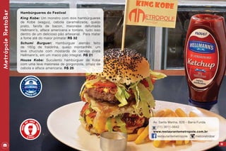 95
Av. Santa Marina, 626 - Barra Funda
(11) 3611-0642
www.restaurantemetropole.com.br
restaurantemetropole metroretrobar
MetrópoleRestoBar
Hambúrgueres do Festival
King Kobe: Um monstro com dois hambúrgueres
de Kobe (wagyu), cebola caramelizada, queijo
prato, farofa de bacon, maionese defumada
Hellmann’s, alface americana e tomate, tudo isso
dentro de um delicioso pão artesanal. Para matar
a fome até do maior primata! R$ 32
Schumi Burguer: Hambúrguer alemão feito
de 160g de fraldinha, queijo montanhês, um
leve chucrute com mostarda de cerveja preta
Hellmann’s, em um macio pão integral. R$ 21
House Kobe: Suculento hambúrguer de Kobe
com uma leve maionese de gorgonzola, crispy de
cebola e alface americana. R$ 26
 