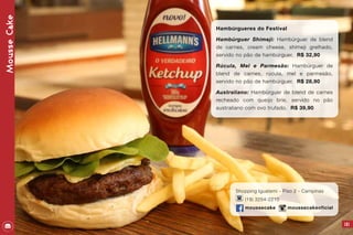 MousseCake
Hambúrgueres do Festival
Hambúrguer Shimeji: Hambúrguer de blend
de carnes, cream cheese, shimeji grelhado,
servido no pão de hambúrguer. R$ 32,90
Rúcula, Mel e Parmesão: Hambúrguer de
blend de carnes, rúcula, mel e parmesão,
servido no pão de hambúrguer. R$ 28,90
Australiano: Hambúrguer de blend de carnes
recheado com queijo brie, servido no pão
australiano com ovo trufado. R$ 39,90
Shopping Iguatemi - Piso 2 - Campinas
(19) 3254-2210
moussecake moussecakeoficial
121
 