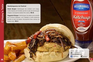 O’Maley’sTable
129
Hambúrgueres do Festival
Greek Burger: Hambúrguer de cordeiro com bulgu,
molho tzatziki com hortelã, servido no pão de hambúrguer
integral. Acompanha batata frita rústica. R$ 35
Piggyback Burger: Hambúrguer de paleta suína assado
por 5 horas e desfiado, com coleslaw e molho barbecue
servido no pão de batata. Acompanha fritas rústicas de
batata doce. R$ 31
Al. Itú, 1564 - Jardins
(11) 3068-0775
www.omtable.net
OMTable omtable
 